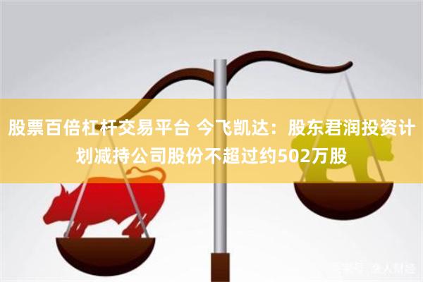 股票百倍杠杆交易平台 今飞凯达：股东君润投资计划减持公司股份不超过约502万股