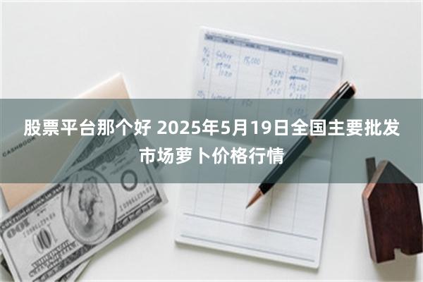 股票平台那个好 2025年5月19日全国主要批发市场萝卜价格行情