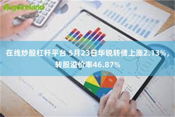 在线炒股杠杆平台 5月23日华锐转债上涨2.13%，转股溢价率46.87%