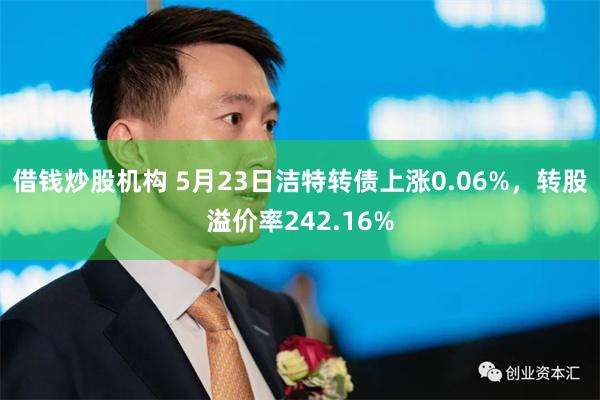 借钱炒股机构 5月23日洁特转债上涨0.06%，转股溢价率242.16%