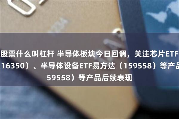 股票什么叫杠杆 半导体板块今日回调，关注芯片ETF易方达（516350）、半导体设备ETF易方达（159558）等产品后续表现