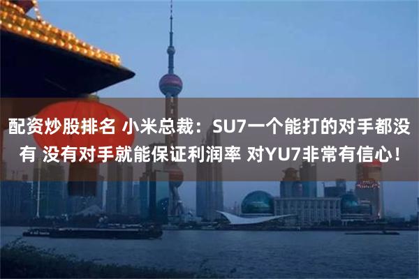 配资炒股排名 小米总裁：SU7一个能打的对手都没有 没有对手就能保证利润率 对YU7非常有信心！