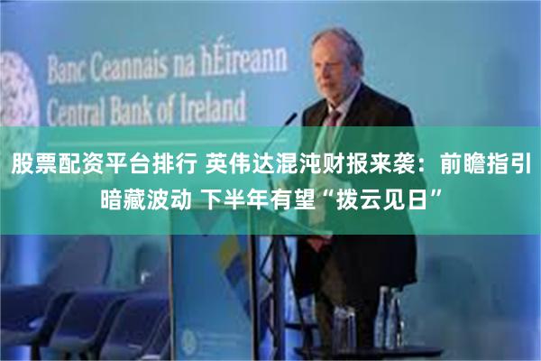 股票配资平台排行 英伟达混沌财报来袭：前瞻指引暗藏波动 下半年有望“拨云见日”
