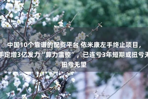 中国10个靠谱的配资平台 依米康左手终止项目，右手定增3亿发力“算力温控”，已连亏3年短期或扭亏无望