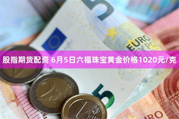 股指期货配资 6月5日六福珠宝黄金价格1020元/克