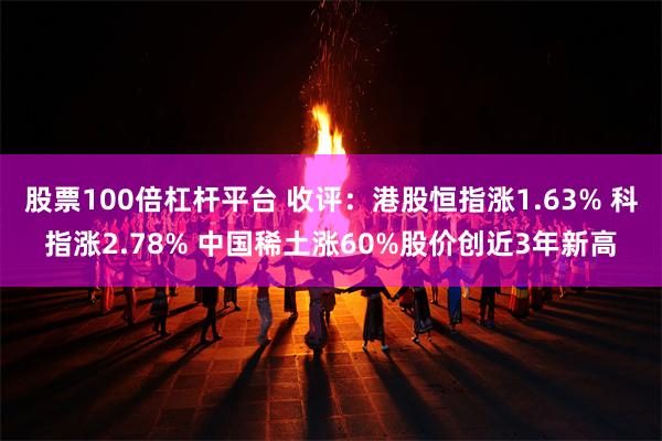 股票100倍杠杆平台 收评：港股恒指涨1.63% 科指涨2.78% 中国稀土涨60%股价创近3年新高