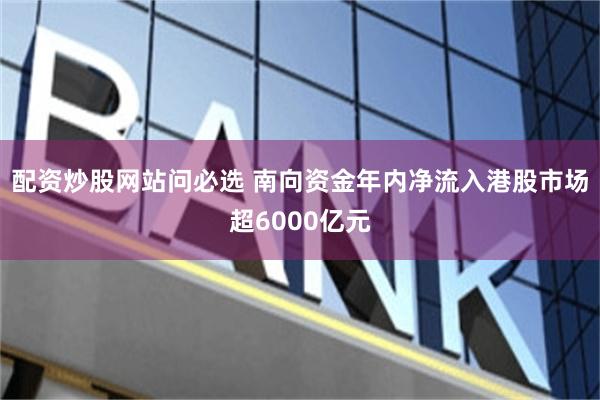 配资炒股网站问必选 南向资金年内净流入港股市场超6000亿元