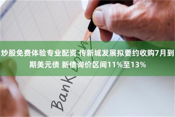 炒股免费体验专业配资 传新城发展拟要约收购7月到期美元债 新债询价区间11%至13%