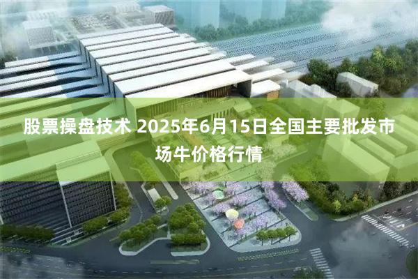 股票操盘技术 2025年6月15日全国主要批发市场牛价格行情