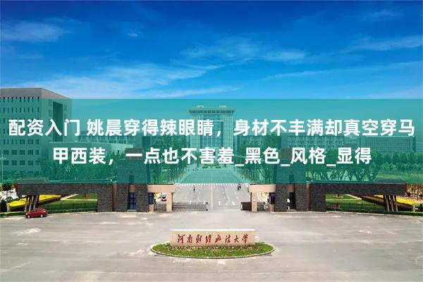 配资入门 姚晨穿得辣眼睛，身材不丰满却真空穿马甲西装，一点也不害羞_黑色_风格_显得