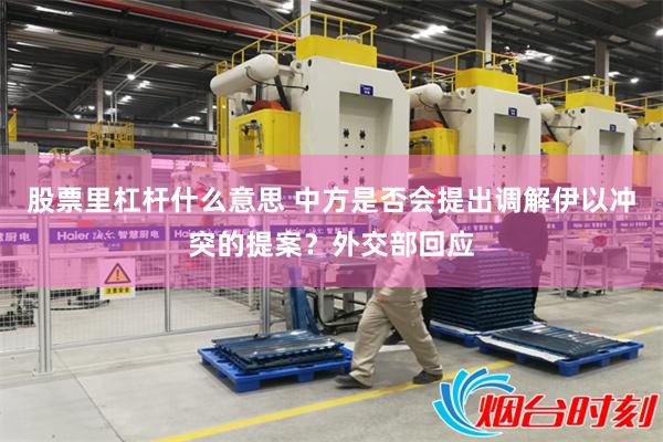 股票里杠杆什么意思 中方是否会提出调解伊以冲突的提案？外交部回应
