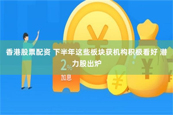 香港股票配资 下半年这些板块获机构积极看好 潜力股出炉