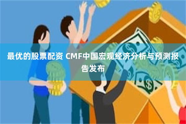 最优的股票配资 CMF中国宏观经济分析与预测报告发布