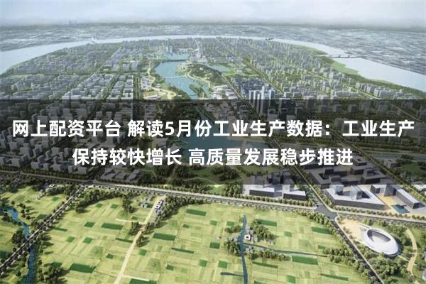 网上配资平台 解读5月份工业生产数据：工业生产保持较快增长 高质量发展稳步推进