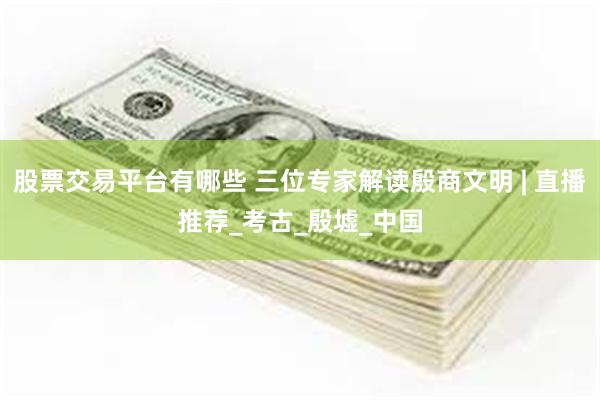股票交易平台有哪些 三位专家解读殷商文明 | 直播推荐_考古_殷墟_中国