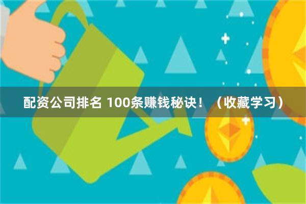配资公司排名 100条赚钱秘诀！（收藏学习）