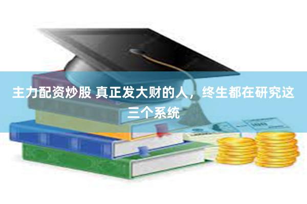 主力配资炒股 真正发大财的人，终生都在研究这三个系统