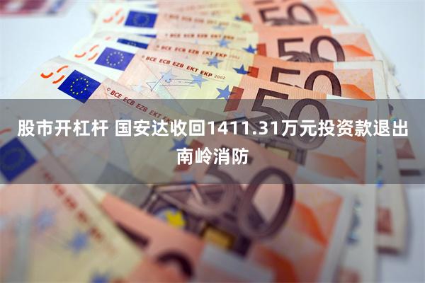 股市开杠杆 国安达收回1411.31万元投资款退出南岭消防