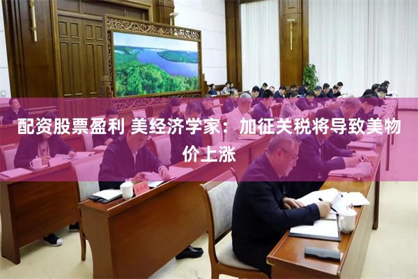 配资股票盈利 美经济学家：加征关税将导致美物价上涨