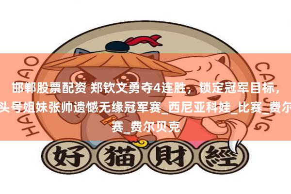 邯郸股票配资 郑钦文勇夺4连胜，锁定冠军目标，金花头号姐妹张帅遗憾无缘冠军赛_西尼亚科娃_比赛_费尔贝克