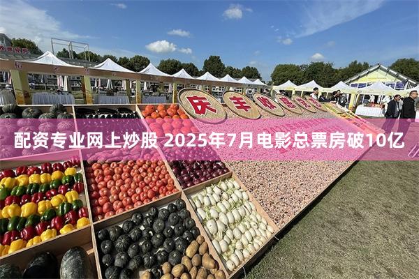 配资专业网上炒股 2025年7月电影总票房破10亿