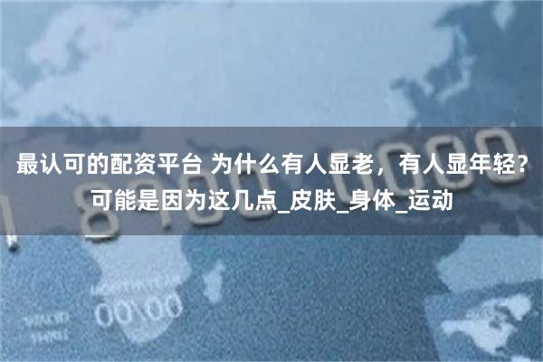 最认可的配资平台 为什么有人显老，有人显年轻？可能是因为这几点_皮肤_身体_运动