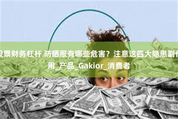 股票财务杠杆 防晒服有哪些危害？注意这四大隐患副作用_产品_Gakior_消费者