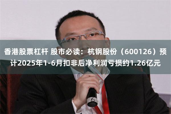 香港股票杠杆 股市必读：杭钢股份（600126）预计2025年1-6月扣非后净利润亏损约1.26亿元