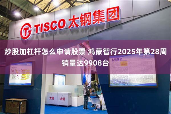 炒股加杠杆怎么申请股票 鸿蒙智行2025年第28周销量达9908台
