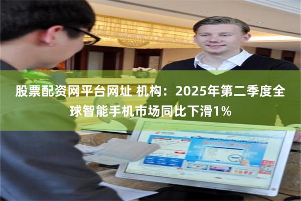 股票配资网平台网址 机构：2025年第二季度全球智能手机市场同比下滑1%