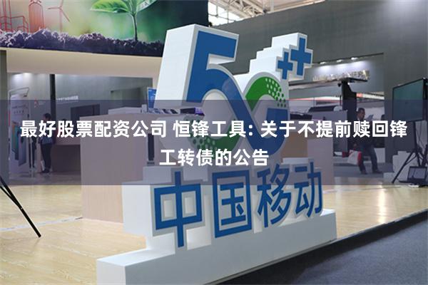 最好股票配资公司 恒锋工具: 关于不提前赎回锋工转债的公告