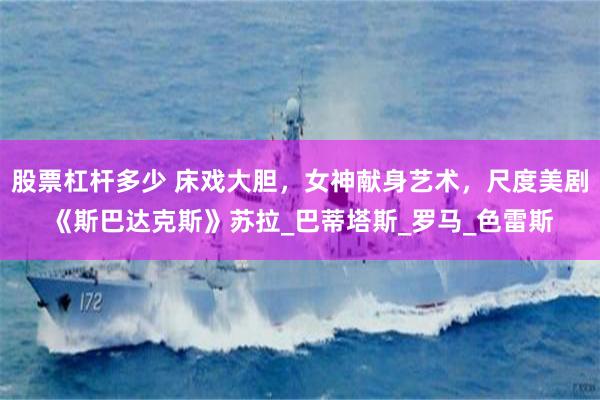 股票杠杆多少 床戏大胆，女神献身艺术，尺度美剧《斯巴达克斯》苏拉_巴蒂塔斯_罗马_色雷斯