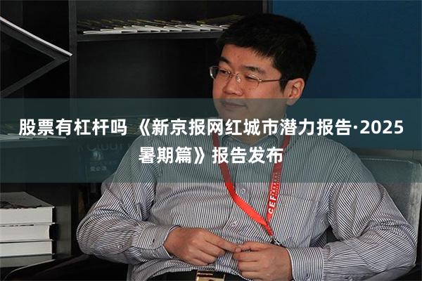 股票有杠杆吗 《新京报网红城市潜力报告·2025暑期篇》报告发布