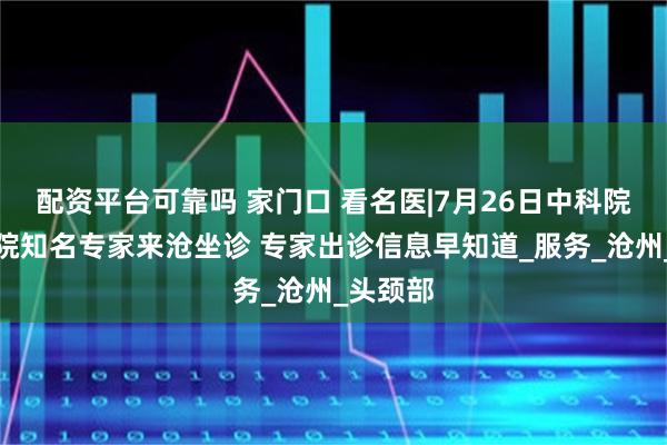配资平台可靠吗 家门口 看名医|7月26日中科院肿瘤医院知名专家来沧坐诊 专家出诊信息早知道_服务_沧州_头颈部