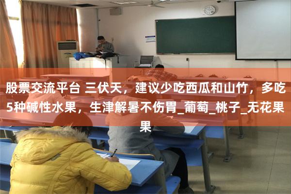 股票交流平台 三伏天，建议少吃西瓜和山竹，多吃5种碱性水果，生津解暑不伤胃_葡萄_桃子_无花果