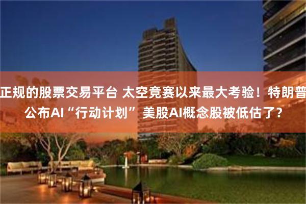 正规的股票交易平台 太空竞赛以来最大考验！特朗普公布AI“行动计划” 美股AI概念股被低估了？
