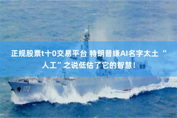 正规股票t十0交易平台 特朗普嫌AI名字太土 “人工”之说低估了它的智慧！
