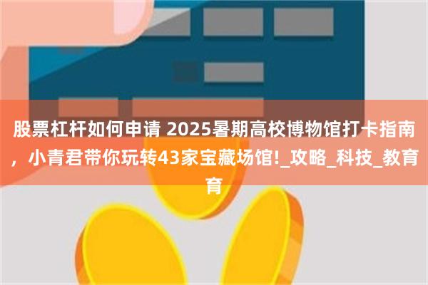 股票杠杆如何申请 2025暑期高校博物馆打卡指南，小青君带你玩转43家宝藏场馆!_攻略_科技_教育