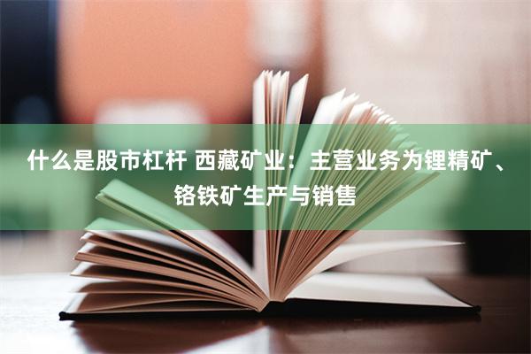 什么是股市杠杆 西藏矿业：主营业务为锂精矿、铬铁矿生产与销售