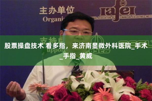 股票操盘技术 看多指，来济南显微外科医院_手术_手指_黄威