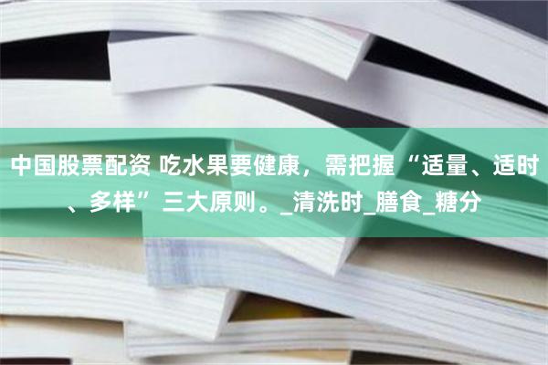 中国股票配资 吃水果要健康，需把握 “适量、适时、多样” 三大原则。_清洗时_膳食_糖分