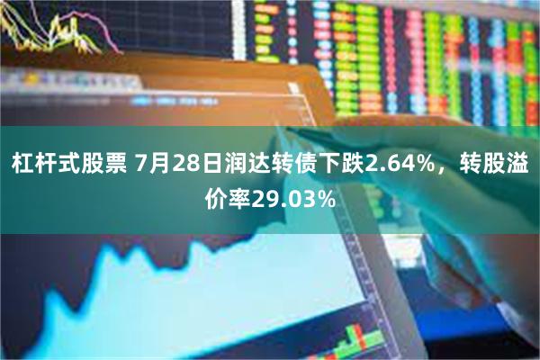 杠杆式股票 7月28日润达转债下跌2.64%，转股溢价率29.03%