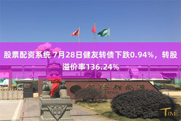 股票配资系统 7月28日健友转债下跌0.94%，转股溢价率136.24%