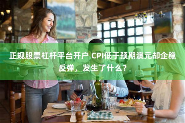 正规股票杠杆平台开户 CPI低于预期澳元却企稳反弹，发生了什么？