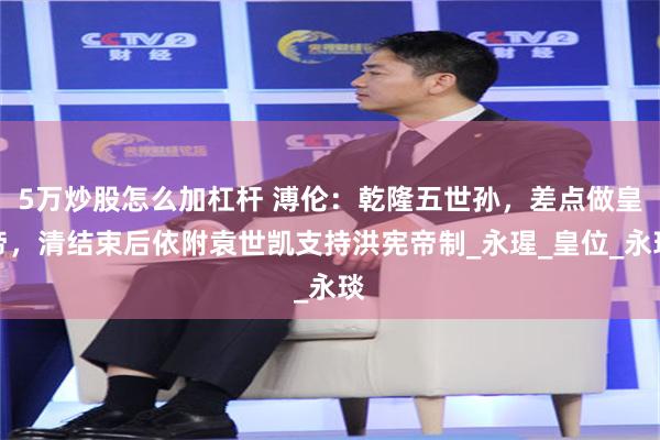 5万炒股怎么加杠杆 溥伦：乾隆五世孙，差点做皇帝，清结束后依附袁世凯支持洪宪帝制_永瑆_皇位_永琰