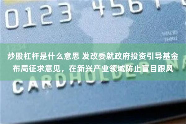 炒股杠杆是什么意思 发改委就政府投资引导基金布局征求意见，在新兴产业领域防止盲目跟风