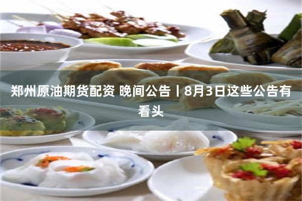 郑州原油期货配资 晚间公告丨8月3日这些公告有看头