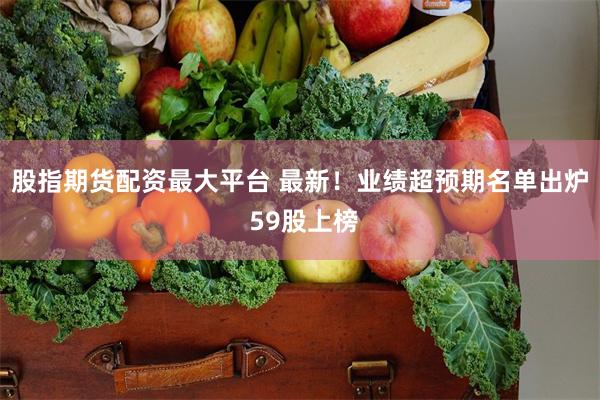 股指期货配资最大平台 最新！业绩超预期名单出炉 59股上榜