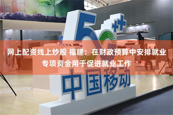 网上配资线上炒股 福建：在财政预算中安排就业专项资金用于促进就业工作