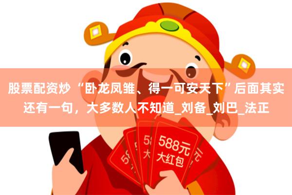 股票配资炒 “卧龙凤雏、得一可安天下”后面其实还有一句，大多数人不知道_刘备_刘巴_法正